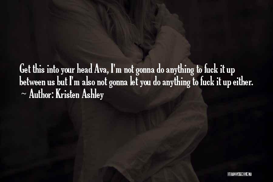 Kristen Ashley Quotes: Get This Into Your Head Ava, I'm Not Gonna Do Anything To Fuck It Up Between Us But I'm Also