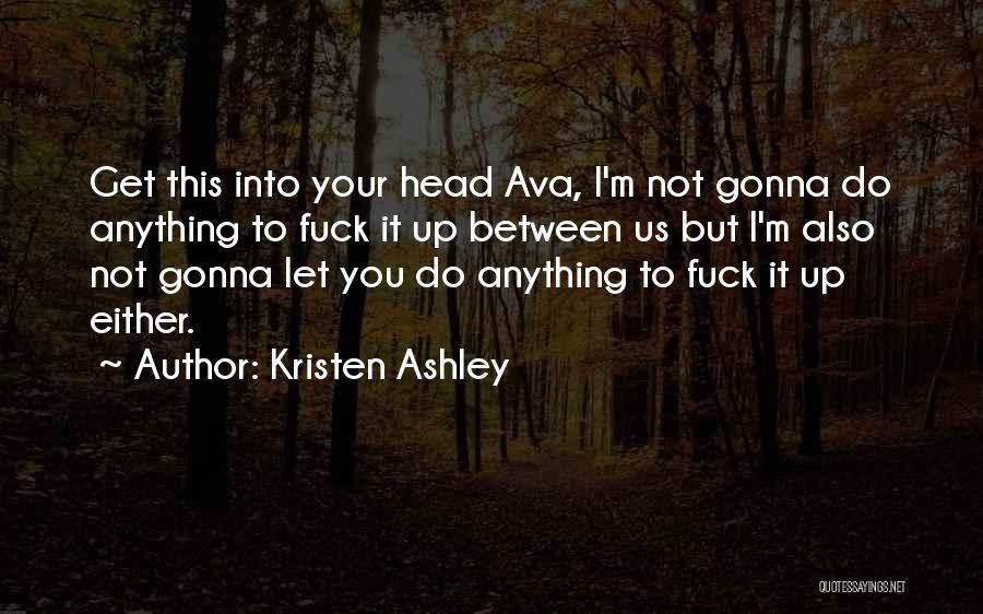 Kristen Ashley Quotes: Get This Into Your Head Ava, I'm Not Gonna Do Anything To Fuck It Up Between Us But I'm Also