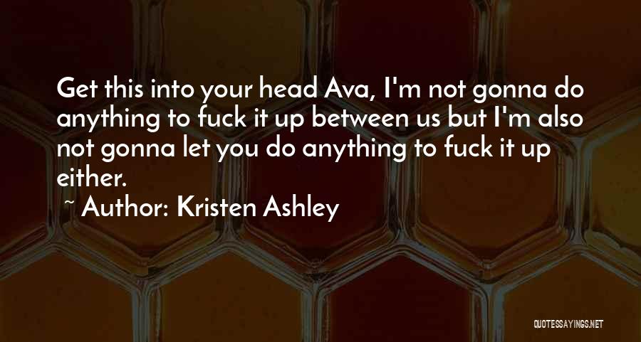 Kristen Ashley Quotes: Get This Into Your Head Ava, I'm Not Gonna Do Anything To Fuck It Up Between Us But I'm Also