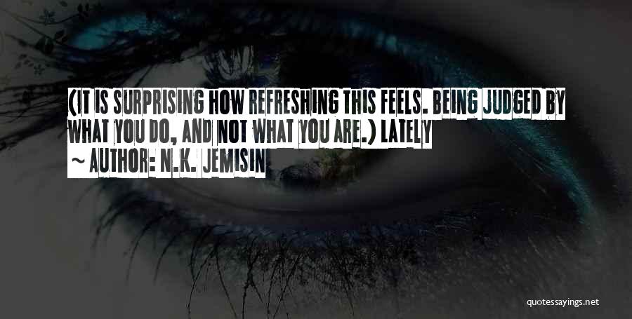 N.K. Jemisin Quotes: (it Is Surprising How Refreshing This Feels. Being Judged By What You Do, And Not What You Are.) Lately