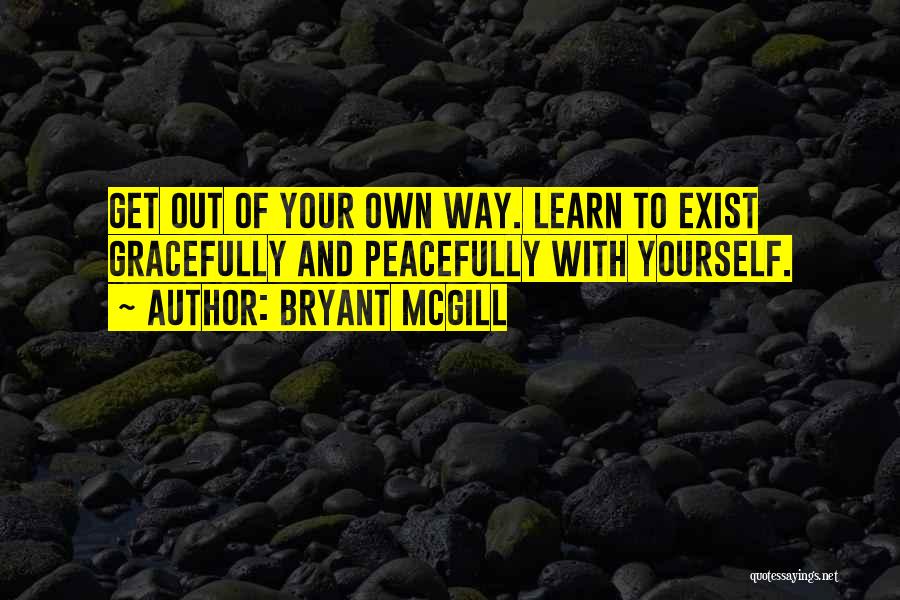 Bryant McGill Quotes: Get Out Of Your Own Way. Learn To Exist Gracefully And Peacefully With Yourself.