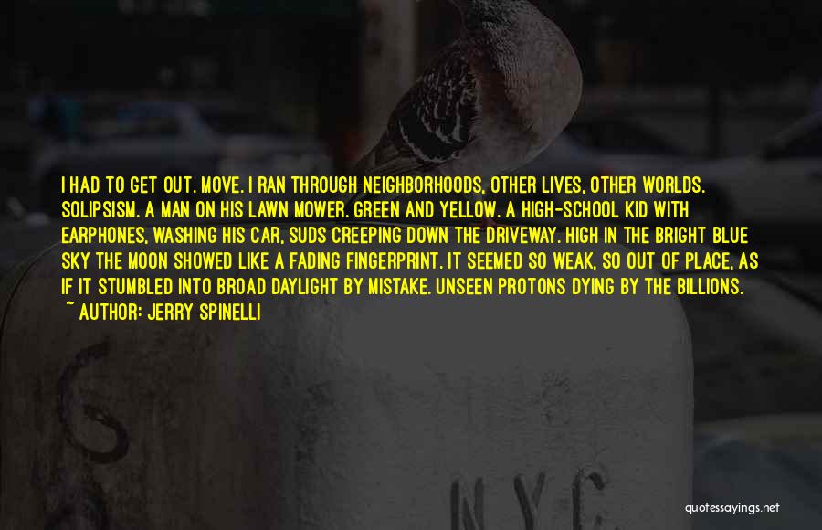 Jerry Spinelli Quotes: I Had To Get Out. Move. I Ran Through Neighborhoods, Other Lives, Other Worlds. Solipsism. A Man On His Lawn