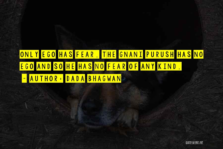 Dada Bhagwan Quotes: Only Ego Has Fear. The Gnani Purush Has No Ego And So He Has No Fear Of Any Kind.
