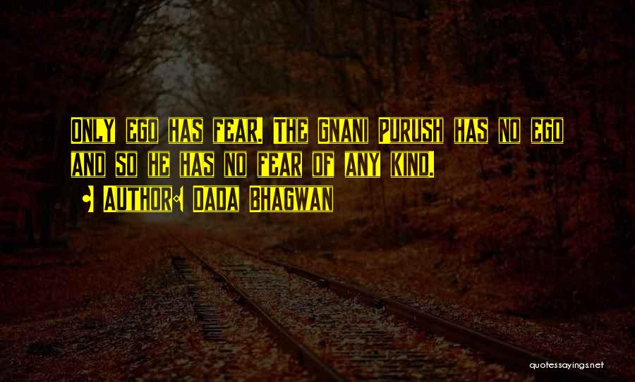 Dada Bhagwan Quotes: Only Ego Has Fear. The Gnani Purush Has No Ego And So He Has No Fear Of Any Kind.