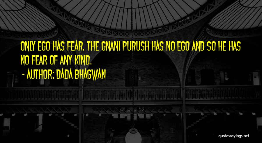 Dada Bhagwan Quotes: Only Ego Has Fear. The Gnani Purush Has No Ego And So He Has No Fear Of Any Kind.