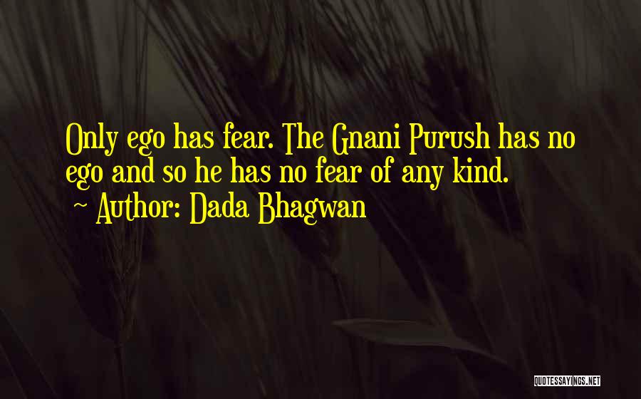Dada Bhagwan Quotes: Only Ego Has Fear. The Gnani Purush Has No Ego And So He Has No Fear Of Any Kind.