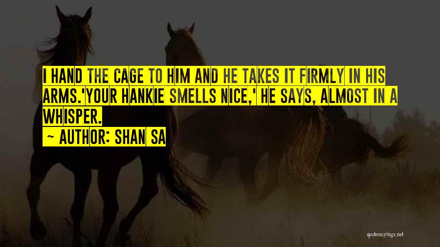 Shan Sa Quotes: I Hand The Cage To Him And He Takes It Firmly In His Arms.'your Hankie Smells Nice,' He Says, Almost