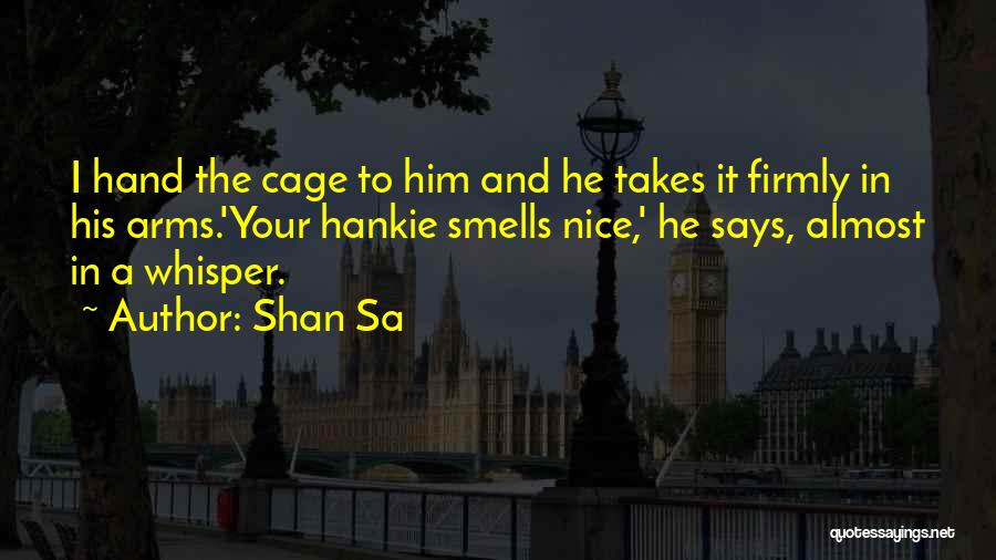 Shan Sa Quotes: I Hand The Cage To Him And He Takes It Firmly In His Arms.'your Hankie Smells Nice,' He Says, Almost