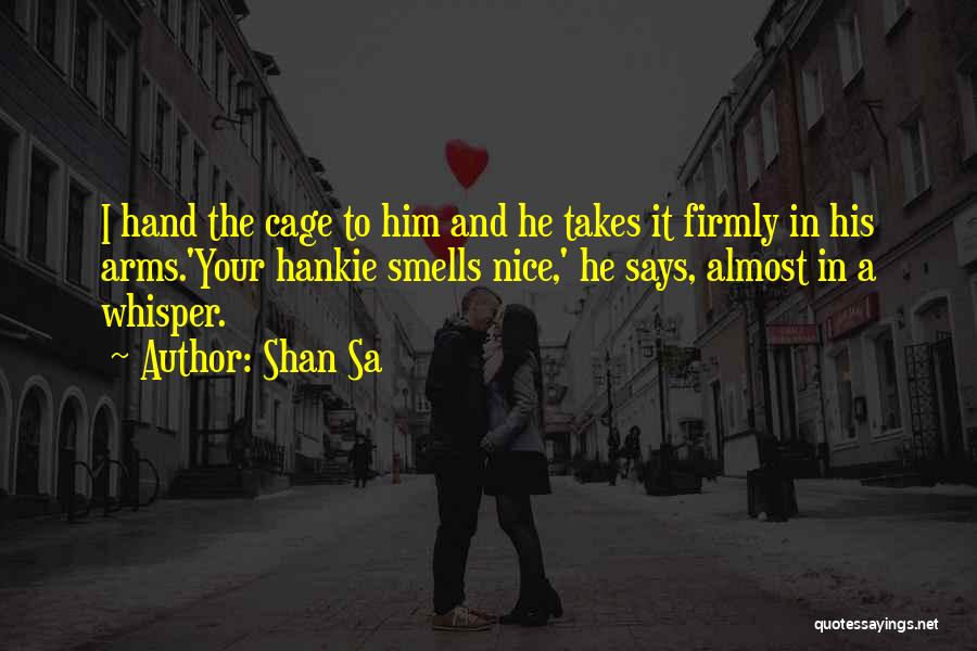 Shan Sa Quotes: I Hand The Cage To Him And He Takes It Firmly In His Arms.'your Hankie Smells Nice,' He Says, Almost