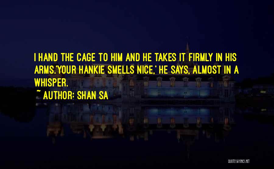 Shan Sa Quotes: I Hand The Cage To Him And He Takes It Firmly In His Arms.'your Hankie Smells Nice,' He Says, Almost