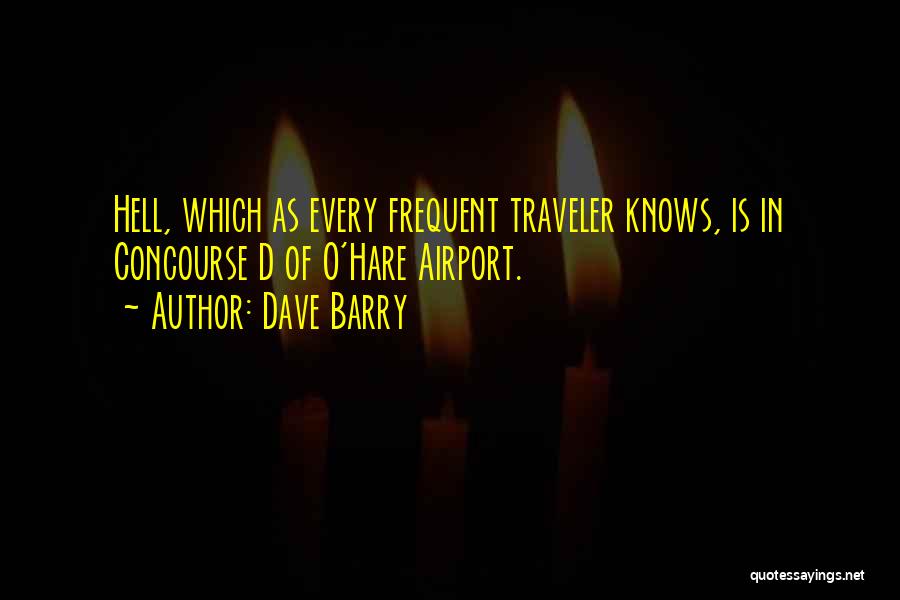Dave Barry Quotes: Hell, Which As Every Frequent Traveler Knows, Is In Concourse D Of O'hare Airport.