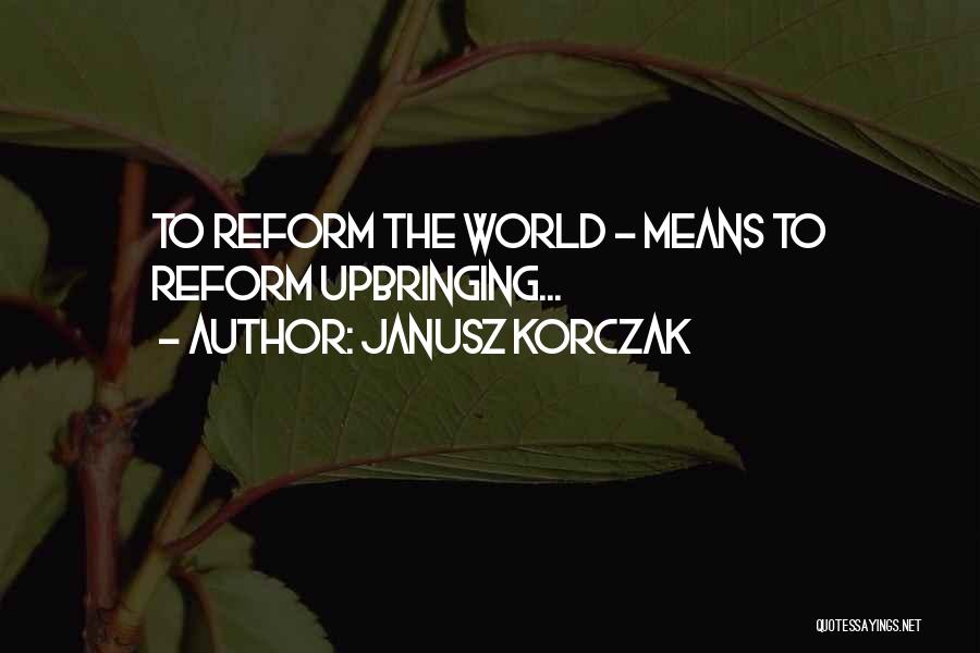 Janusz Korczak Quotes: To Reform The World - Means To Reform Upbringing...
