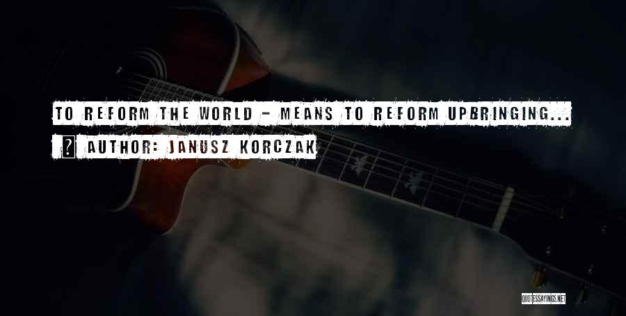 Janusz Korczak Quotes: To Reform The World - Means To Reform Upbringing...