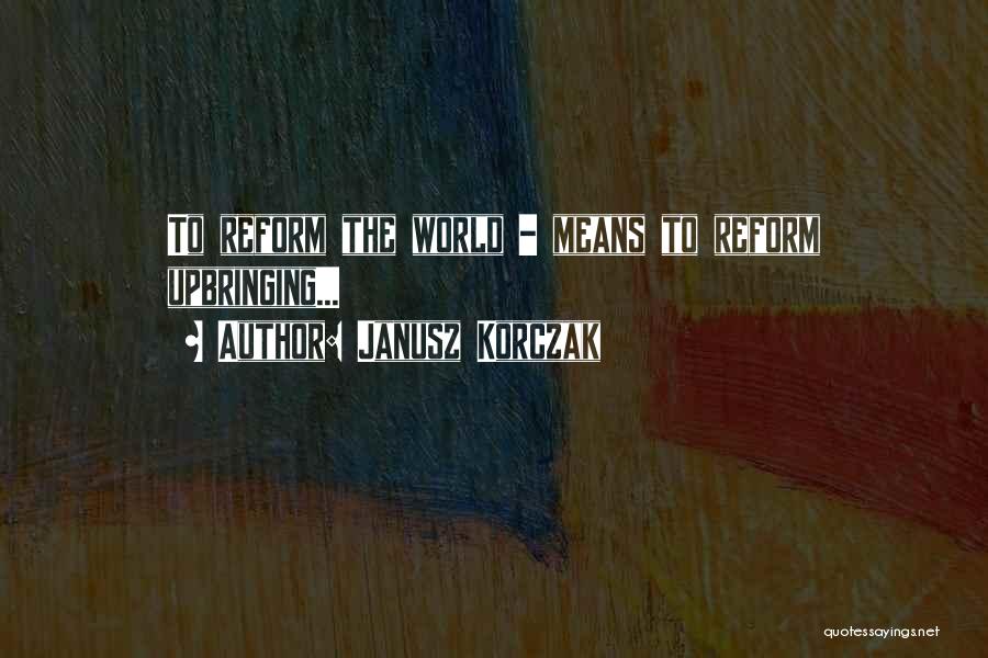 Janusz Korczak Quotes: To Reform The World - Means To Reform Upbringing...