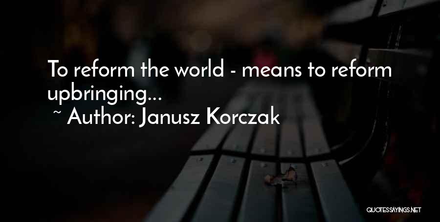 Janusz Korczak Quotes: To Reform The World - Means To Reform Upbringing...