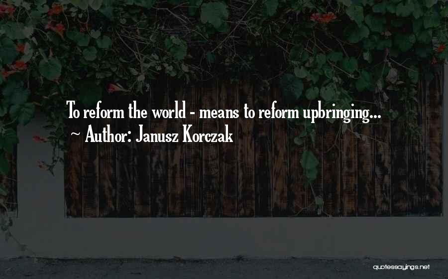 Janusz Korczak Quotes: To Reform The World - Means To Reform Upbringing...