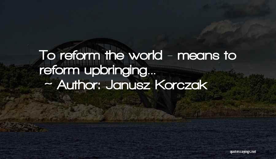 Janusz Korczak Quotes: To Reform The World - Means To Reform Upbringing...