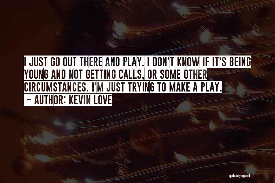 Kevin Love Quotes: I Just Go Out There And Play. I Don't Know If It's Being Young And Not Getting Calls, Or Some