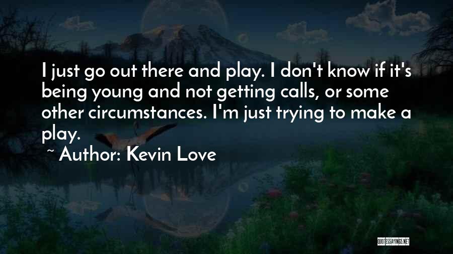 Kevin Love Quotes: I Just Go Out There And Play. I Don't Know If It's Being Young And Not Getting Calls, Or Some