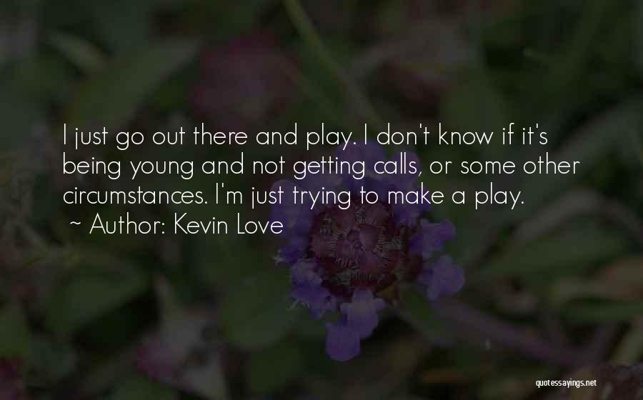 Kevin Love Quotes: I Just Go Out There And Play. I Don't Know If It's Being Young And Not Getting Calls, Or Some