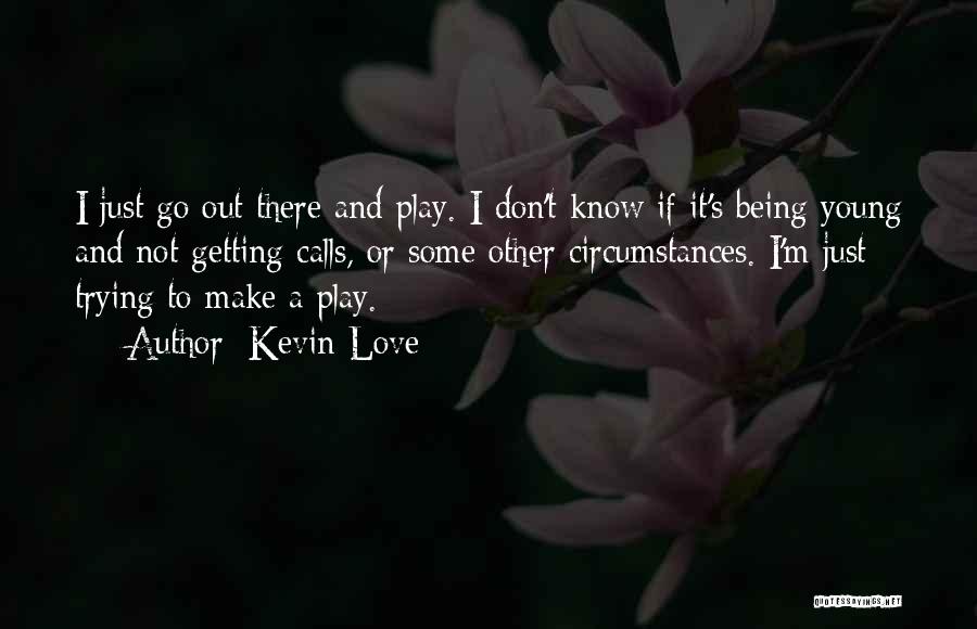 Kevin Love Quotes: I Just Go Out There And Play. I Don't Know If It's Being Young And Not Getting Calls, Or Some