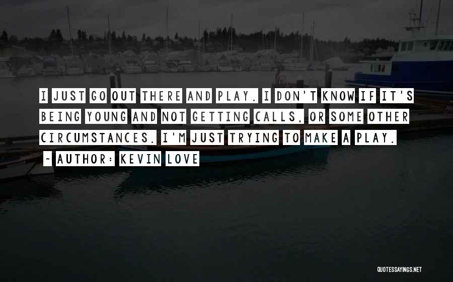 Kevin Love Quotes: I Just Go Out There And Play. I Don't Know If It's Being Young And Not Getting Calls, Or Some