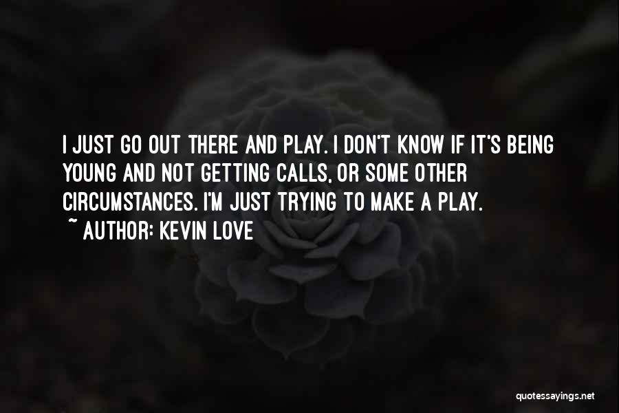 Kevin Love Quotes: I Just Go Out There And Play. I Don't Know If It's Being Young And Not Getting Calls, Or Some