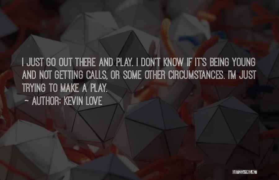 Kevin Love Quotes: I Just Go Out There And Play. I Don't Know If It's Being Young And Not Getting Calls, Or Some