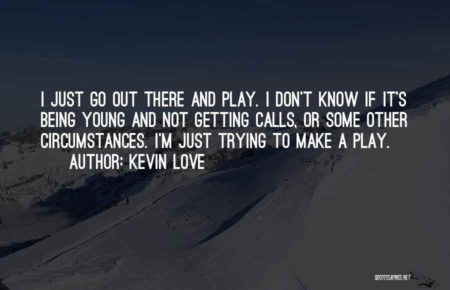 Kevin Love Quotes: I Just Go Out There And Play. I Don't Know If It's Being Young And Not Getting Calls, Or Some