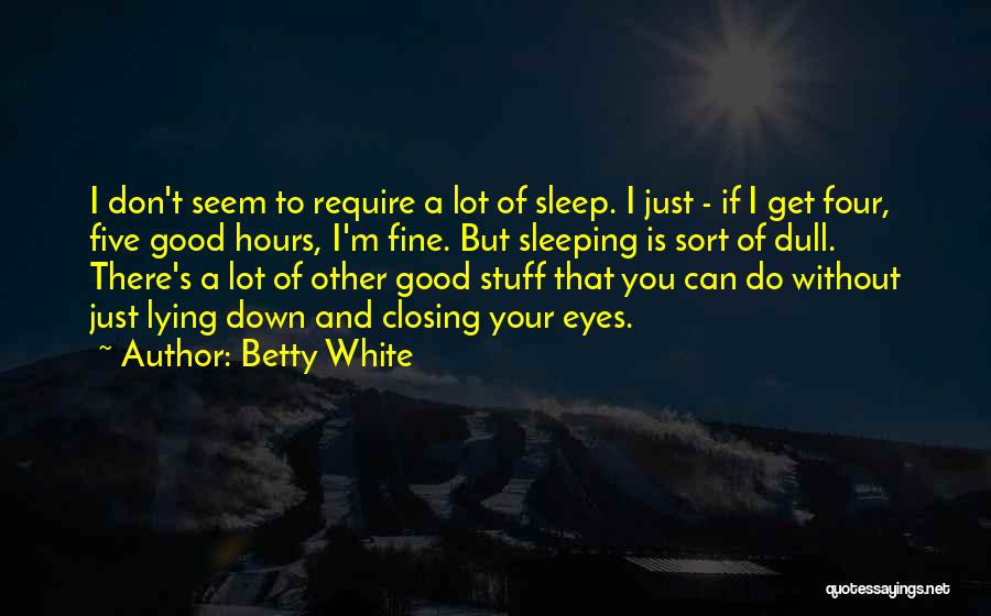 Betty White Quotes: I Don't Seem To Require A Lot Of Sleep. I Just - If I Get Four, Five Good Hours, I'm