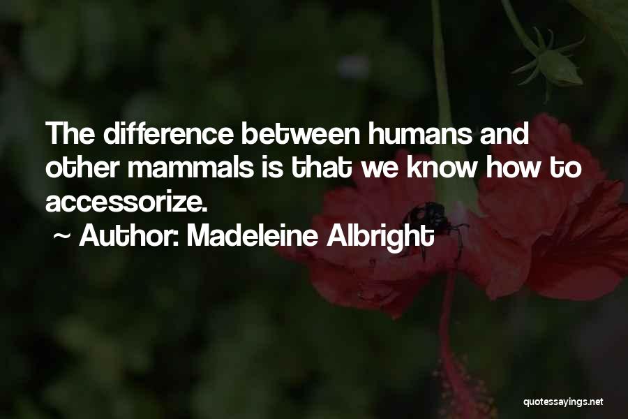 Madeleine Albright Quotes: The Difference Between Humans And Other Mammals Is That We Know How To Accessorize.