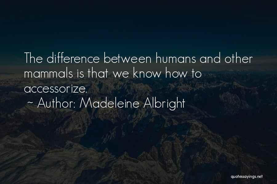 Madeleine Albright Quotes: The Difference Between Humans And Other Mammals Is That We Know How To Accessorize.