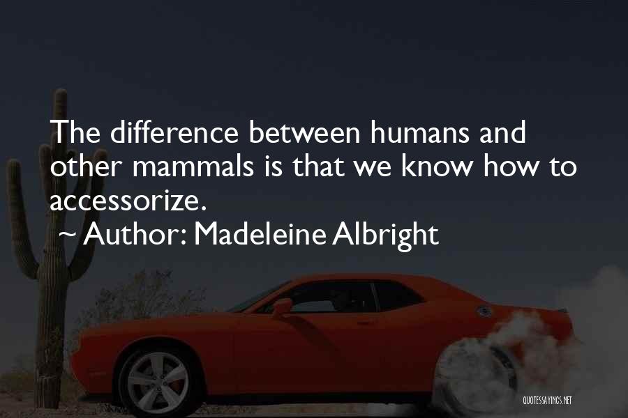 Madeleine Albright Quotes: The Difference Between Humans And Other Mammals Is That We Know How To Accessorize.