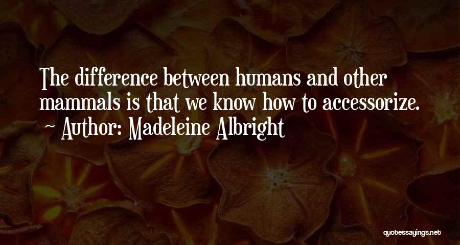 Madeleine Albright Quotes: The Difference Between Humans And Other Mammals Is That We Know How To Accessorize.