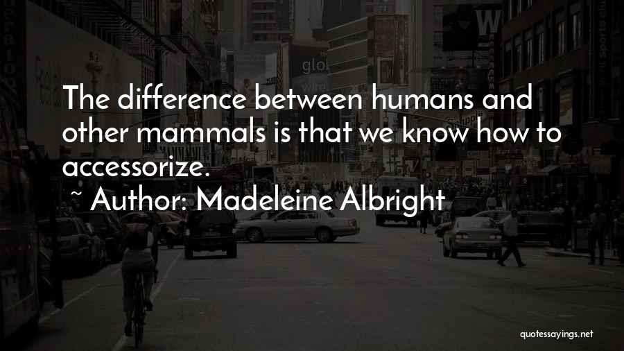 Madeleine Albright Quotes: The Difference Between Humans And Other Mammals Is That We Know How To Accessorize.