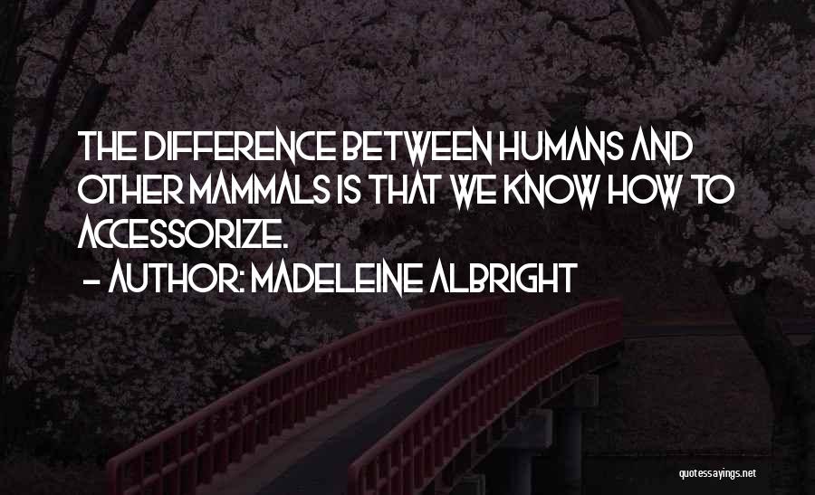 Madeleine Albright Quotes: The Difference Between Humans And Other Mammals Is That We Know How To Accessorize.
