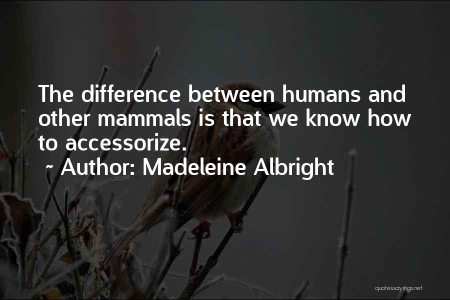 Madeleine Albright Quotes: The Difference Between Humans And Other Mammals Is That We Know How To Accessorize.