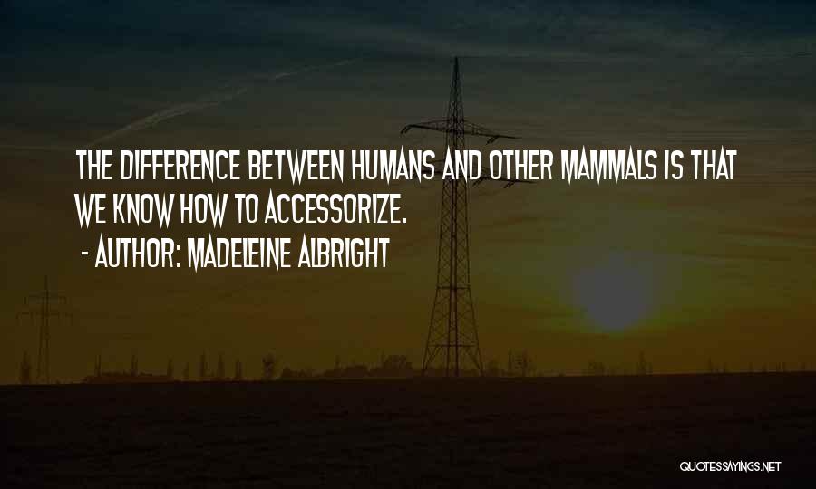 Madeleine Albright Quotes: The Difference Between Humans And Other Mammals Is That We Know How To Accessorize.