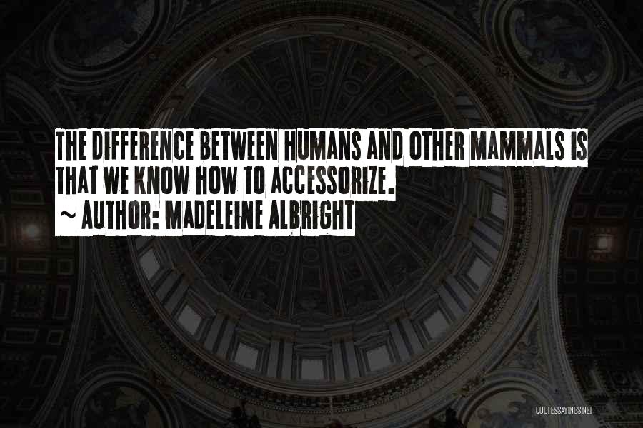 Madeleine Albright Quotes: The Difference Between Humans And Other Mammals Is That We Know How To Accessorize.
