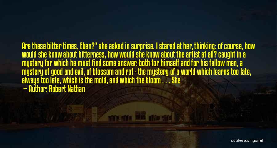 Robert Nathan Quotes: Are These Bitter Times, Eben? She Asked In Surprise. I Stared At Her, Thinking: Of Course, How Would She Know