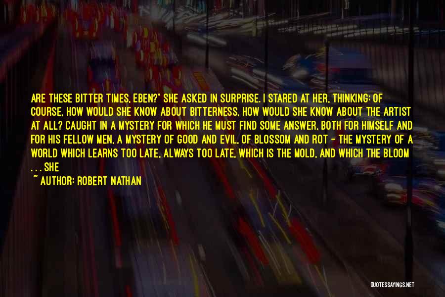 Robert Nathan Quotes: Are These Bitter Times, Eben? She Asked In Surprise. I Stared At Her, Thinking: Of Course, How Would She Know