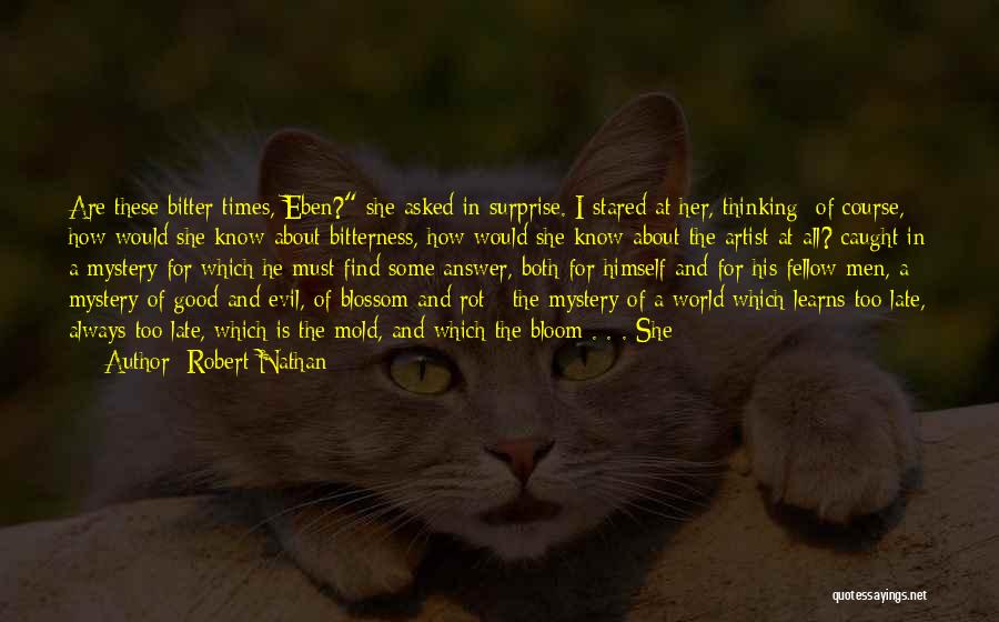 Robert Nathan Quotes: Are These Bitter Times, Eben? She Asked In Surprise. I Stared At Her, Thinking: Of Course, How Would She Know