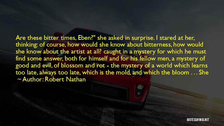 Robert Nathan Quotes: Are These Bitter Times, Eben? She Asked In Surprise. I Stared At Her, Thinking: Of Course, How Would She Know