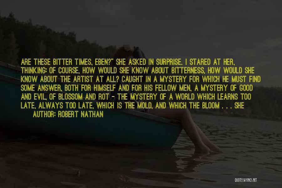 Robert Nathan Quotes: Are These Bitter Times, Eben? She Asked In Surprise. I Stared At Her, Thinking: Of Course, How Would She Know