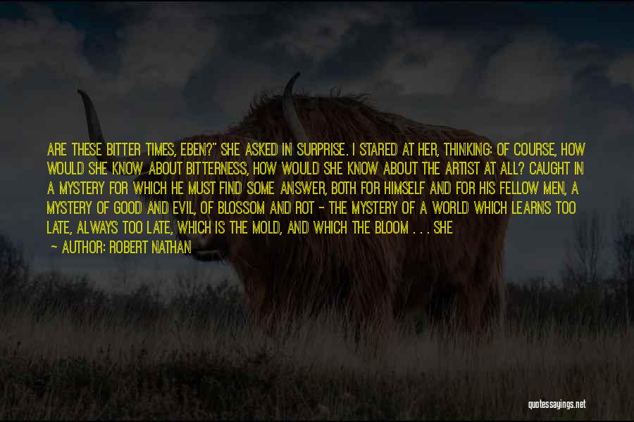 Robert Nathan Quotes: Are These Bitter Times, Eben? She Asked In Surprise. I Stared At Her, Thinking: Of Course, How Would She Know