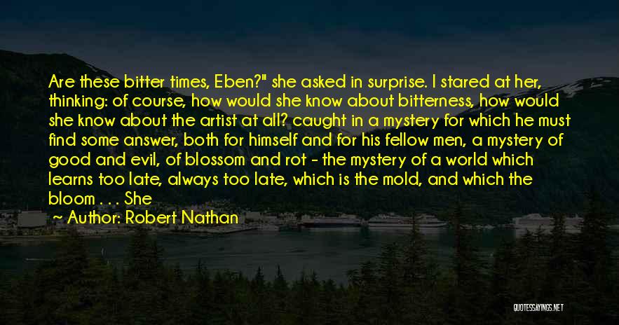 Robert Nathan Quotes: Are These Bitter Times, Eben? She Asked In Surprise. I Stared At Her, Thinking: Of Course, How Would She Know