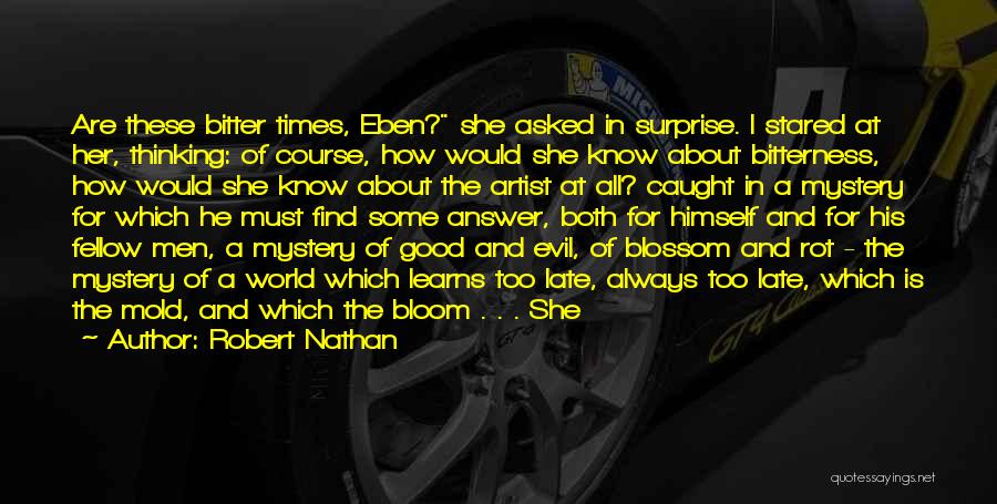 Robert Nathan Quotes: Are These Bitter Times, Eben? She Asked In Surprise. I Stared At Her, Thinking: Of Course, How Would She Know