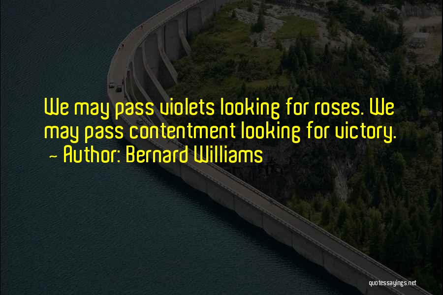 Bernard Williams Quotes: We May Pass Violets Looking For Roses. We May Pass Contentment Looking For Victory.