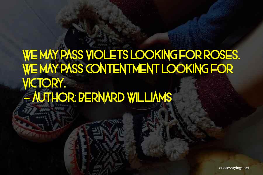 Bernard Williams Quotes: We May Pass Violets Looking For Roses. We May Pass Contentment Looking For Victory.