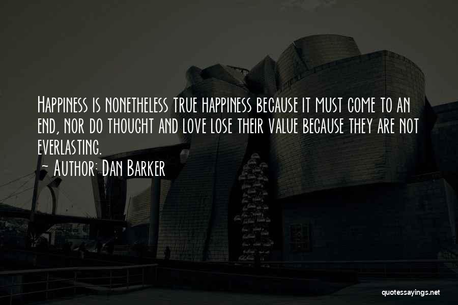 Dan Barker Quotes: Happiness Is Nonetheless True Happiness Because It Must Come To An End, Nor Do Thought And Love Lose Their Value
